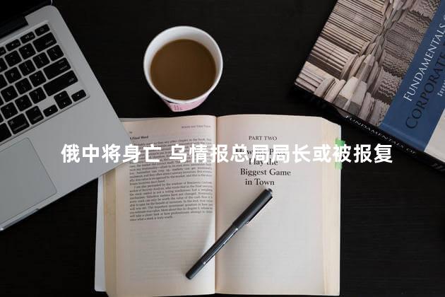 俄中将身亡 乌情报总局局长或被报复